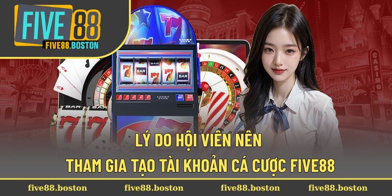 Lý do hội viên nên tham gia tạo tài khoản cá cược Five88