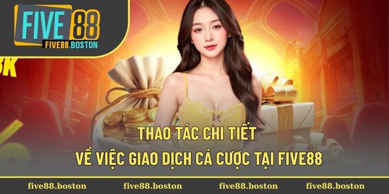 Thao tác chi tiết về việc giao dịch cá cược tại Five88